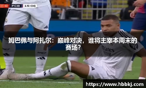 姆巴佩与阿扎尔：巅峰对决，谁将主宰本周末的赛场？