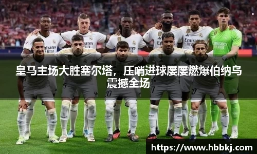 皇马主场大胜塞尔塔，压哨进球屡屡燃爆伯纳乌震撼全场
