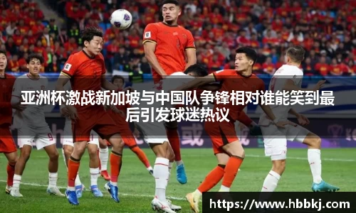 亚洲杯激战新加坡与中国队争锋相对谁能笑到最后引发球迷热议