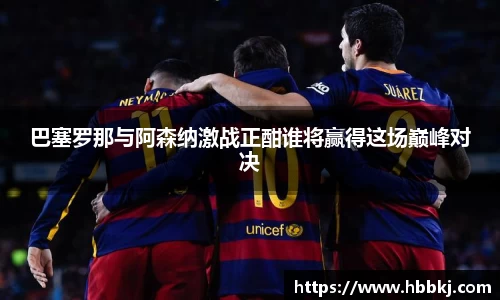 巴塞罗那与阿森纳激战正酣谁将赢得这场巅峰对决