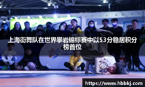 上海街舞队在世界攀岩锦标赛中以53分稳居积分榜首位